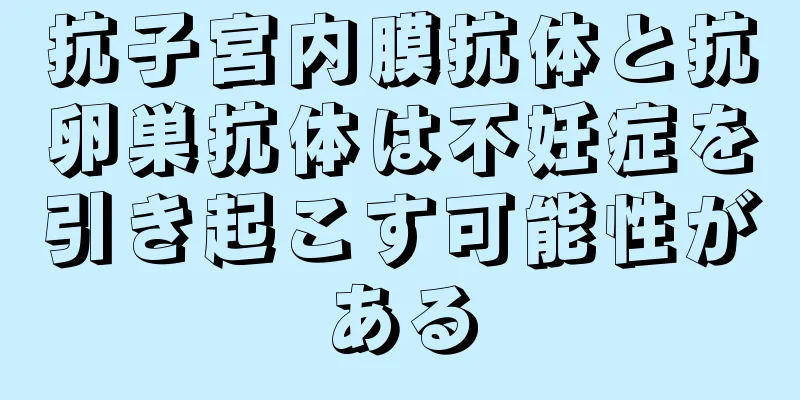 抗子宮内膜抗体と抗卵巣抗体は不妊症を引き起こす可能性がある