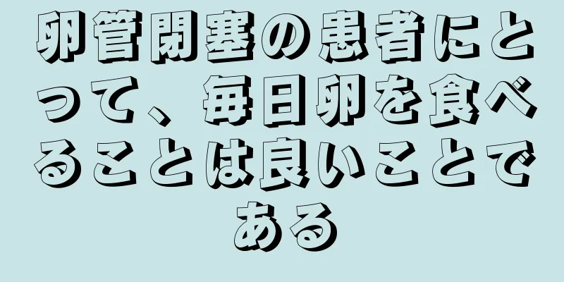 卵管閉塞の患者にとって、毎日卵を食べることは良いことである