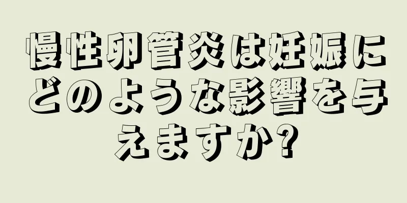 慢性卵管炎は妊娠にどのような影響を与えますか?