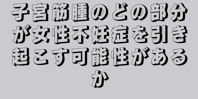 子宮筋腫のどの部分が女性不妊症を引き起こす可能性があるか