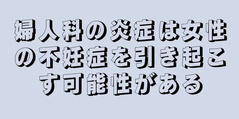 婦人科の炎症は女性の不妊症を引き起こす可能性がある