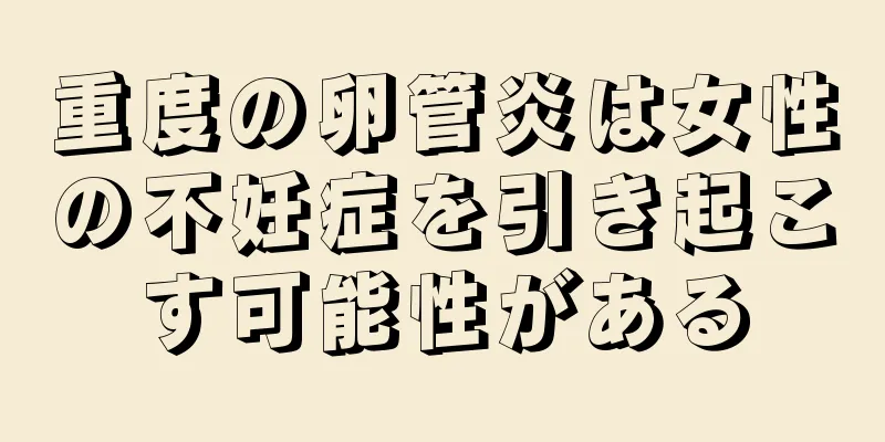 重度の卵管炎は女性の不妊症を引き起こす可能性がある