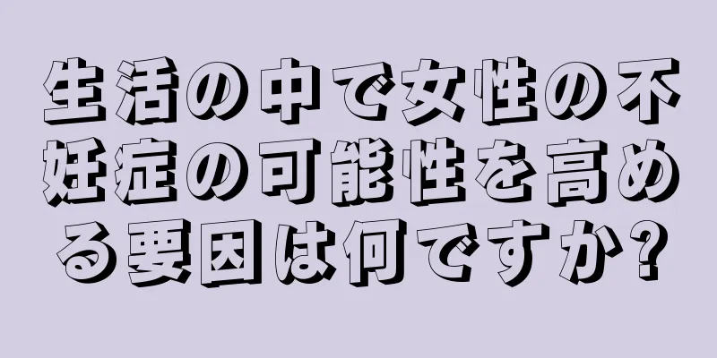 生活の中で女性の不妊症の可能性を高める要因は何ですか?