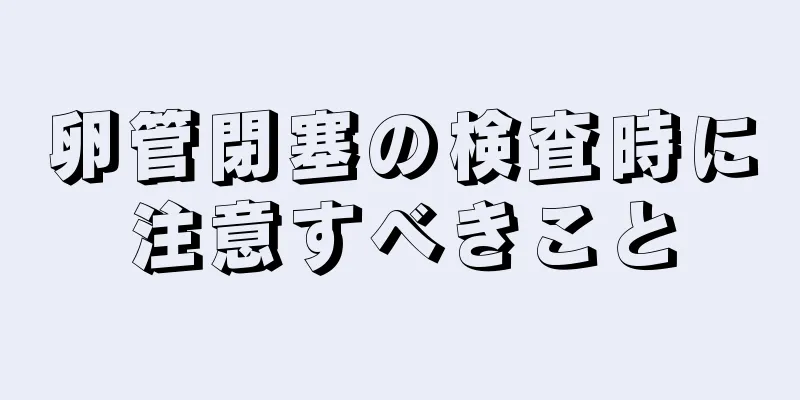 卵管閉塞の検査時に注意すべきこと