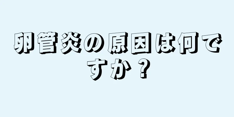 卵管炎の原因は何ですか？