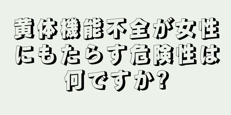 黄体機能不全が女性にもたらす危険性は何ですか?
