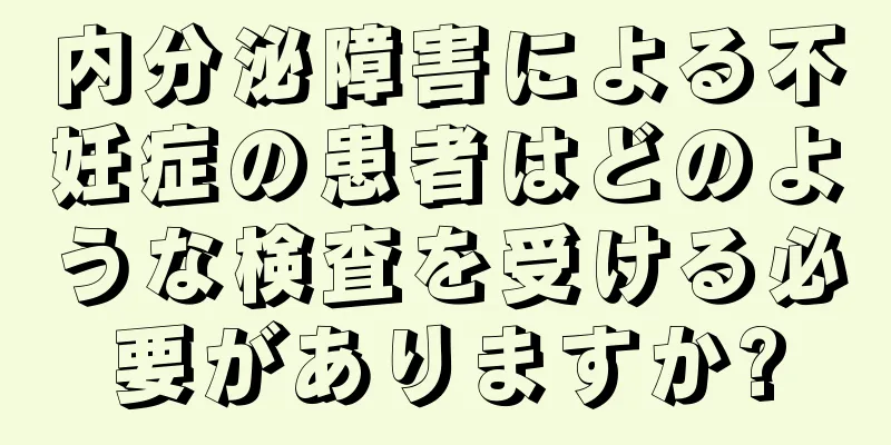 内分泌障害による不妊症の患者はどのような検査を受ける必要がありますか?