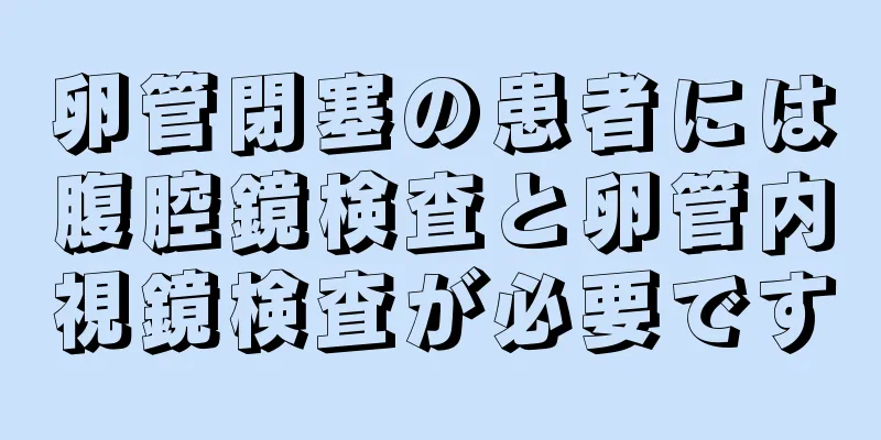 卵管閉塞の患者には腹腔鏡検査と卵管内視鏡検査が必要です