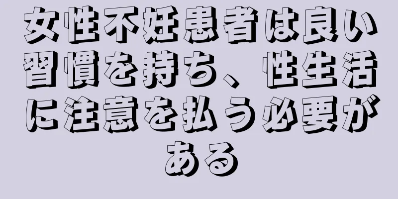 女性不妊患者は良い習慣を持ち、性生活に注意を払う必要がある