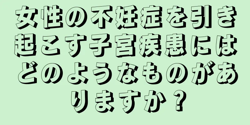 女性の不妊症を引き起こす子宮疾患にはどのようなものがありますか？