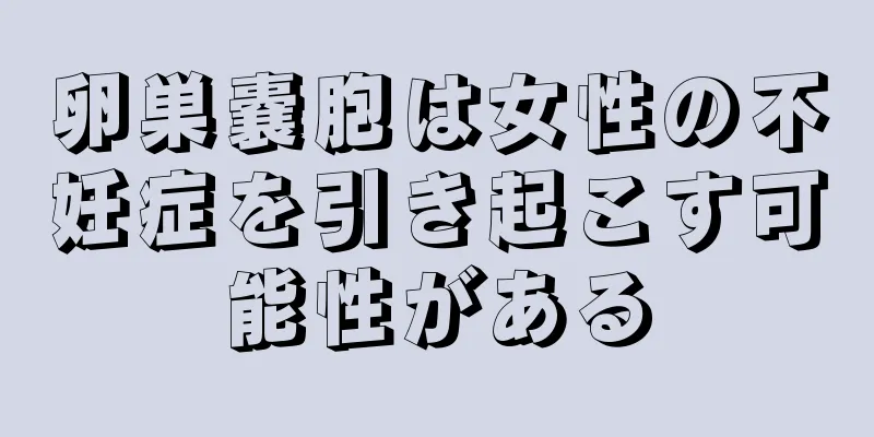 卵巣嚢胞は女性の不妊症を引き起こす可能性がある