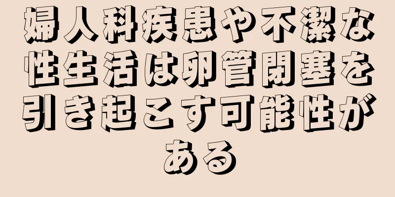 婦人科疾患や不潔な性生活は卵管閉塞を引き起こす可能性がある