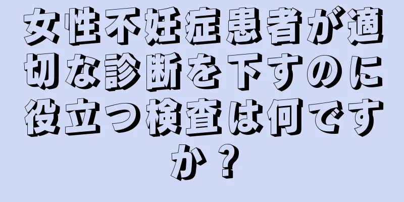 女性不妊症患者が適切な診断を下すのに役立つ検査は何ですか？