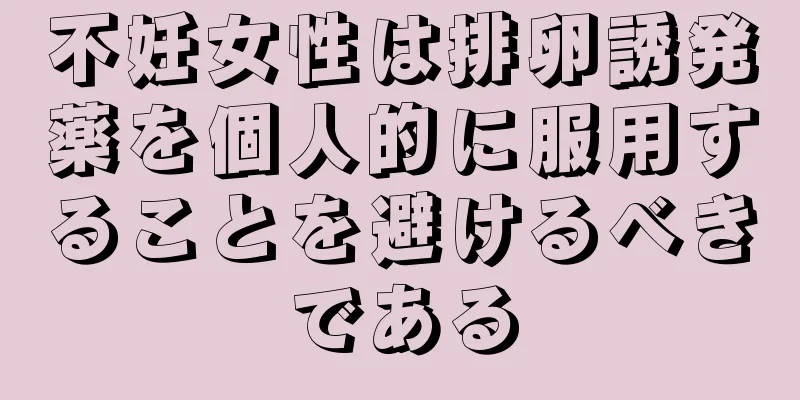 不妊女性は排卵誘発薬を個人的に服用することを避けるべきである