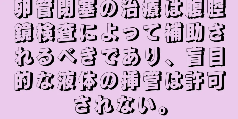 卵管閉塞の治療は腹腔鏡検査によって補助されるべきであり、盲目的な液体の挿管は許可されない。