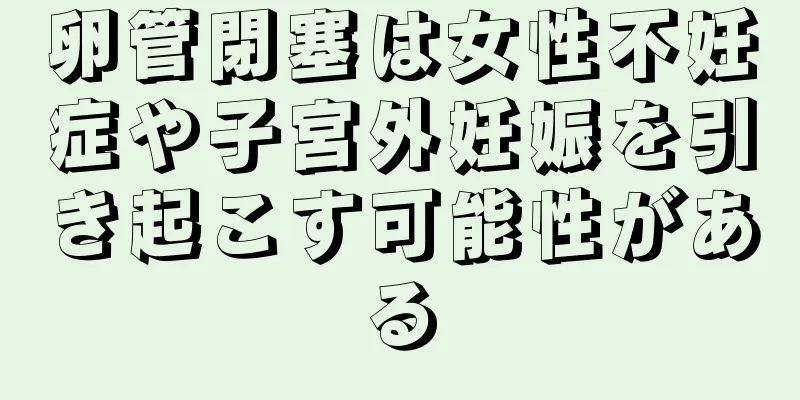 卵管閉塞は女性不妊症や子宮外妊娠を引き起こす可能性がある