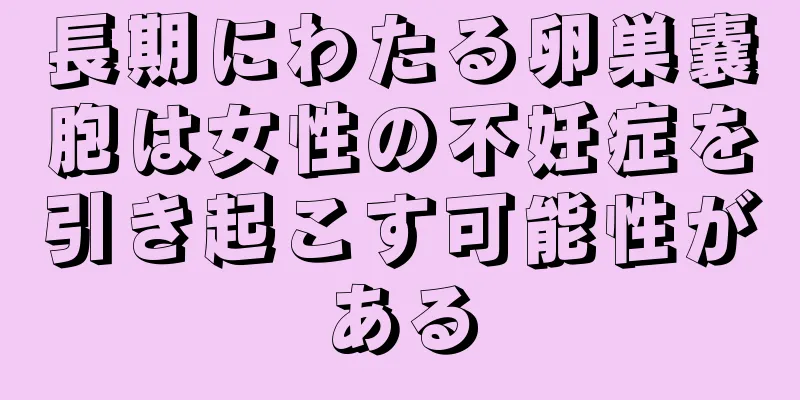 長期にわたる卵巣嚢胞は女性の不妊症を引き起こす可能性がある