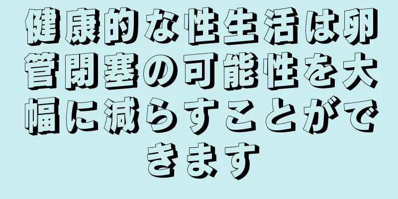 健康的な性生活は卵管閉塞の可能性を大幅に減らすことができます