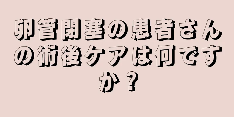 卵管閉塞の患者さんの術後ケアは何ですか？