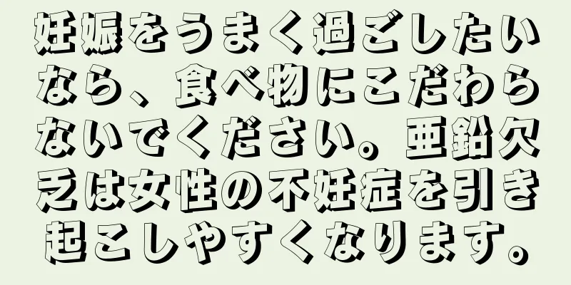 妊娠をうまく過ごしたいなら、食べ物にこだわらないでください。亜鉛欠乏は女性の不妊症を引き起こしやすくなります。