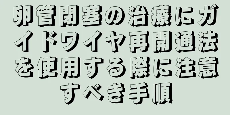 卵管閉塞の治療にガイドワイヤ再開通法を使用する際に注意すべき手順
