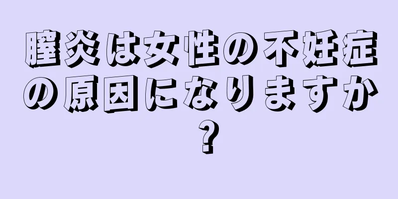 膣炎は女性の不妊症の原因になりますか？