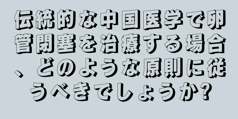 伝統的な中国医学で卵管閉塞を治療する場合、どのような原則に従うべきでしょうか?