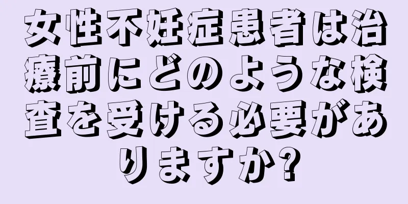 女性不妊症患者は治療前にどのような検査を受ける必要がありますか?