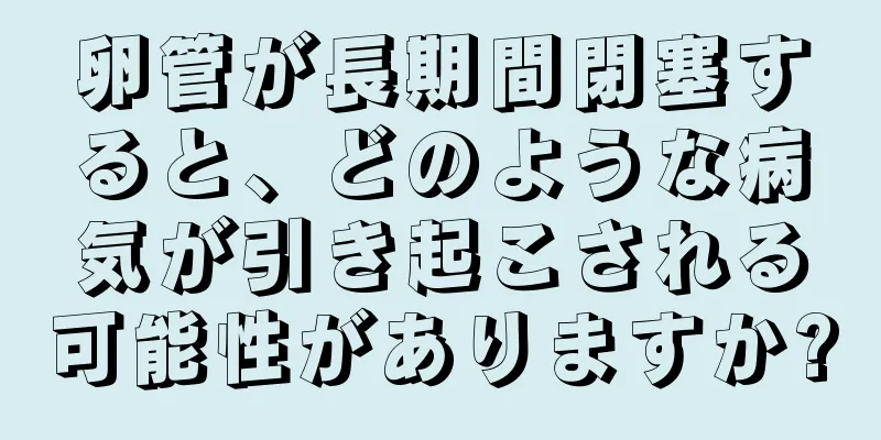 卵管が長期間閉塞すると、どのような病気が引き起こされる可能性がありますか?