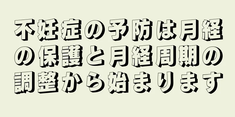 不妊症の予防は月経の保護と月経周期の調整から始まります