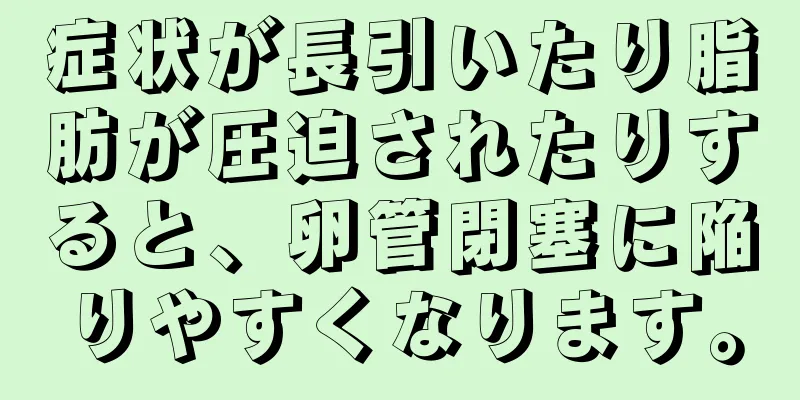 症状が長引いたり脂肪が圧迫されたりすると、卵管閉塞に陥りやすくなります。
