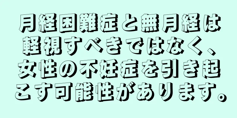 月経困難症と無月経は軽視すべきではなく、女性の不妊症を引き起こす可能性があります。