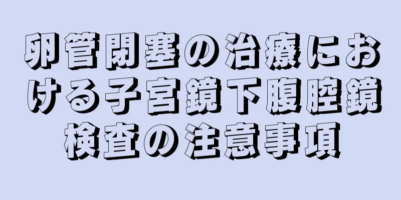 卵管閉塞の治療における子宮鏡下腹腔鏡検査の注意事項