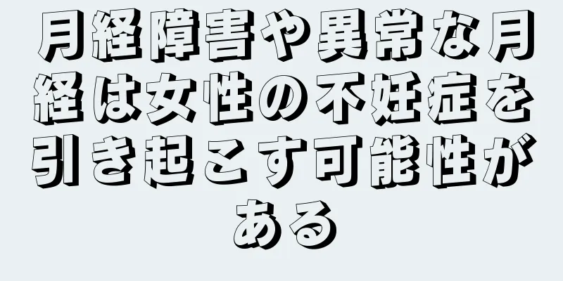 月経障害や異常な月経は女性の不妊症を引き起こす可能性がある