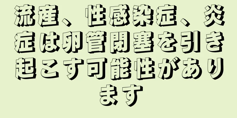 流産、性感染症、炎症は卵管閉塞を引き起こす可能性があります