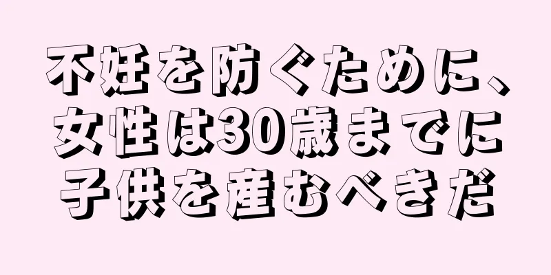 不妊を防ぐために、女性は30歳までに子供を産むべきだ