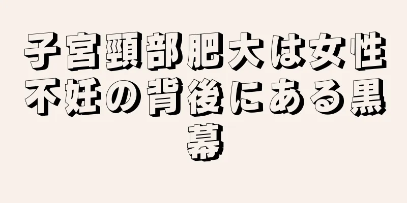 子宮頸部肥大は女性不妊の背後にある黒幕