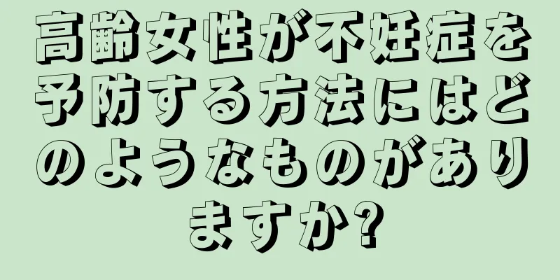 高齢女性が不妊症を予防する方法にはどのようなものがありますか?
