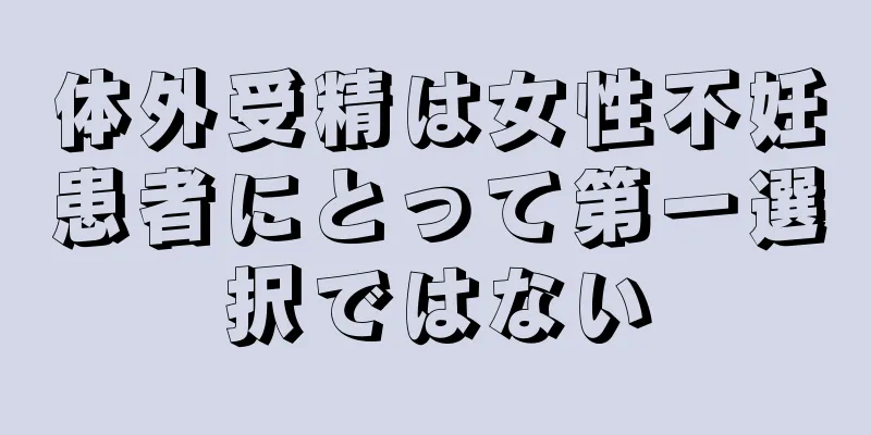 体外受精は女性不妊患者にとって第一選択ではない