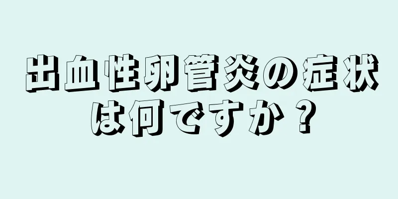 出血性卵管炎の症状は何ですか？