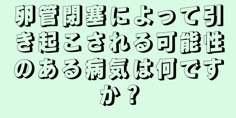 卵管閉塞によって引き起こされる可能性のある病気は何ですか？