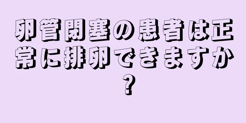 卵管閉塞の患者は正常に排卵できますか？