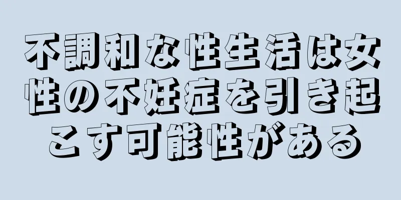 不調和な性生活は女性の不妊症を引き起こす可能性がある