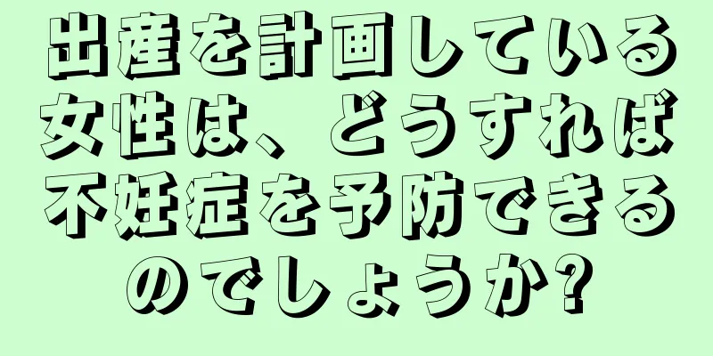 出産を計画している女性は、どうすれば不妊症を予防できるのでしょうか?