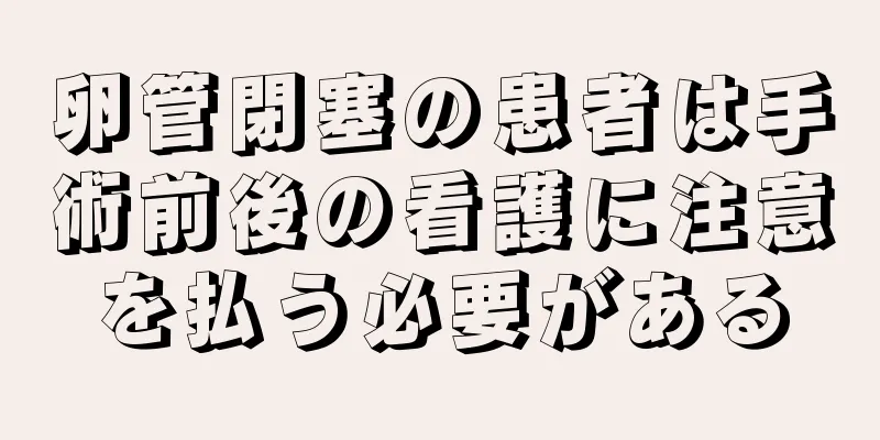 卵管閉塞の患者は手術前後の看護に注意を払う必要がある