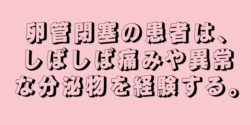 卵管閉塞の患者は、しばしば痛みや異常な分泌物を経験する。