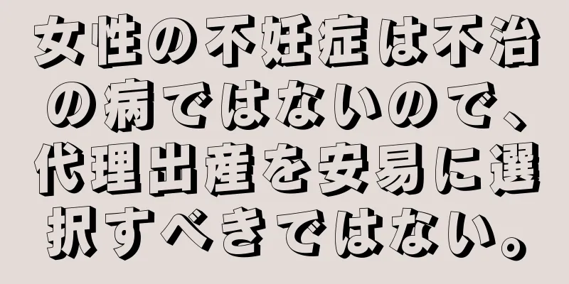 女性の不妊症は不治の病ではないので、代理出産を安易に選択すべきではない。