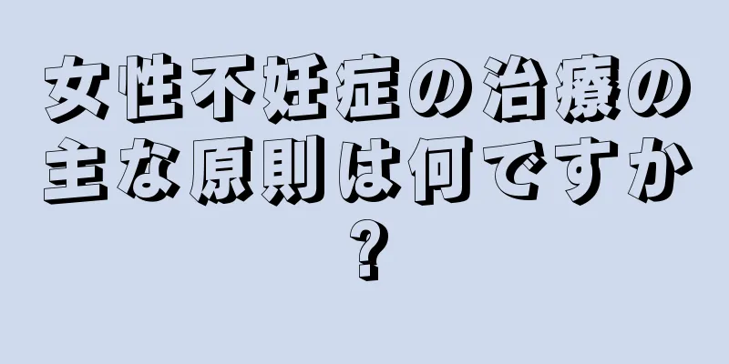 女性不妊症の治療の主な原則は何ですか?