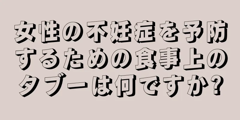 女性の不妊症を予防するための食事上のタブーは何ですか?