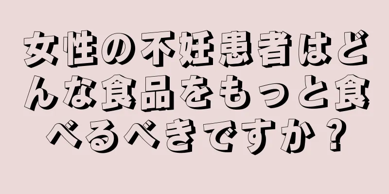 女性の不妊患者はどんな食品をもっと食べるべきですか？